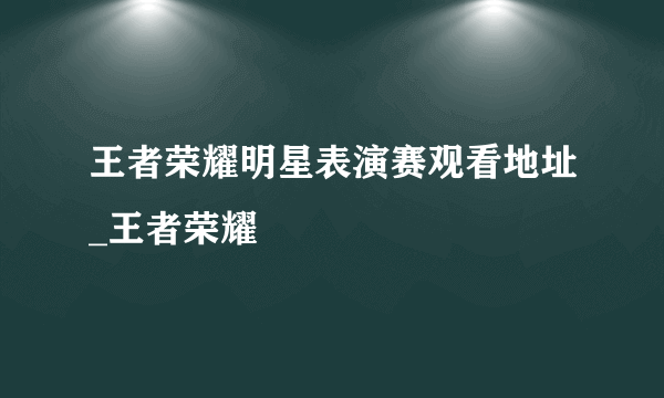 王者荣耀明星表演赛观看地址_王者荣耀