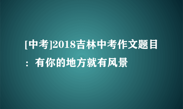 [中考]2018吉林中考作文题目：有你的地方就有风景