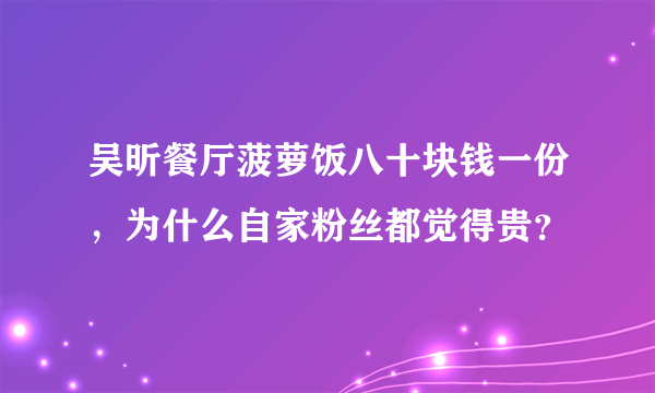 吴昕餐厅菠萝饭八十块钱一份，为什么自家粉丝都觉得贵？