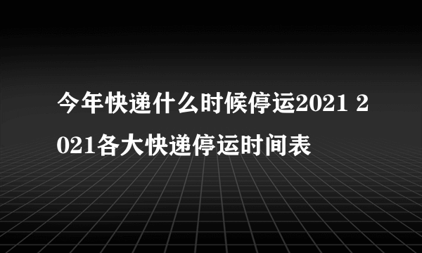 今年快递什么时候停运2021 2021各大快递停运时间表