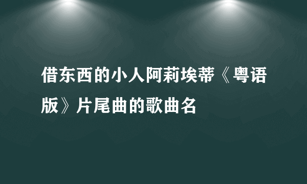 借东西的小人阿莉埃蒂《粤语版》片尾曲的歌曲名