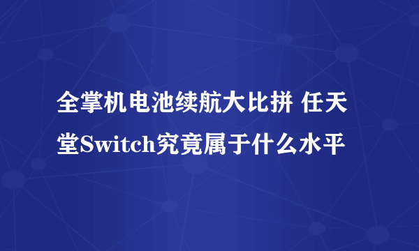 全掌机电池续航大比拼 任天堂Switch究竟属于什么水平