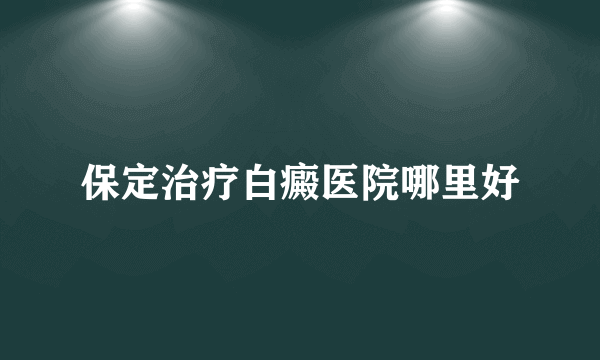 保定治疗白癜医院哪里好