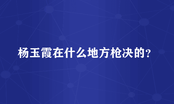 杨玉霞在什么地方枪决的？