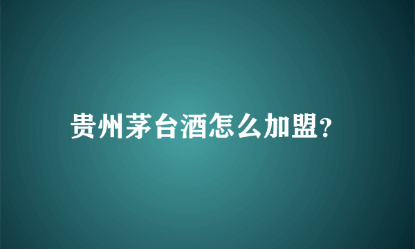 贵州茅台酒怎么加盟？