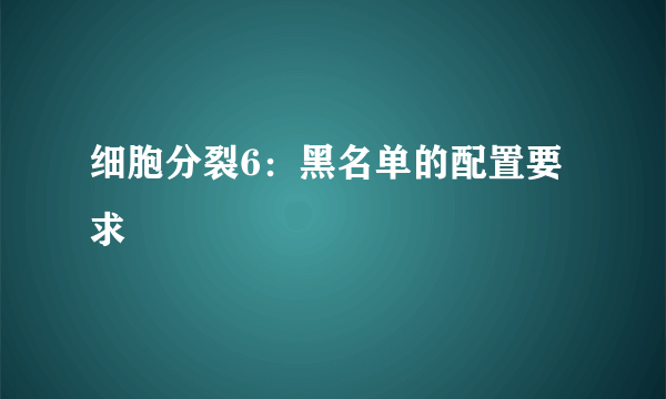 细胞分裂6：黑名单的配置要求