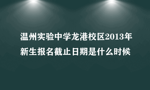 温州实验中学龙港校区2013年新生报名截止日期是什么时候