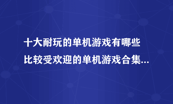 十大耐玩的单机游戏有哪些 比较受欢迎的单机游戏合集分享2023