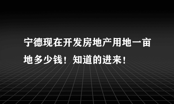 宁德现在开发房地产用地一亩地多少钱！知道的进来！