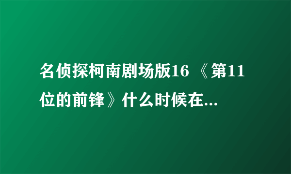 名侦探柯南剧场版16 《第11位的前锋》什么时候在内地网上有？日本不是已经上映很久了