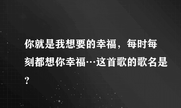 你就是我想要的幸福，每时每刻都想你幸福…这首歌的歌名是？