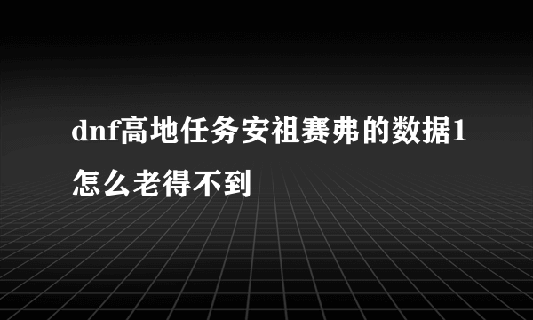 dnf高地任务安祖赛弗的数据1怎么老得不到