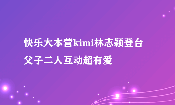 快乐大本营kimi林志颖登台 父子二人互动超有爱