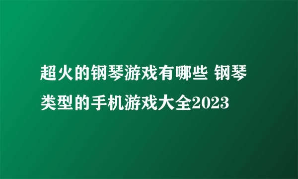 超火的钢琴游戏有哪些 钢琴类型的手机游戏大全2023