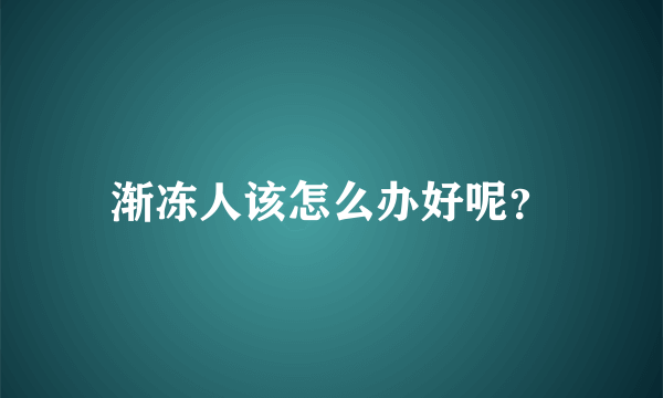 渐冻人该怎么办好呢？