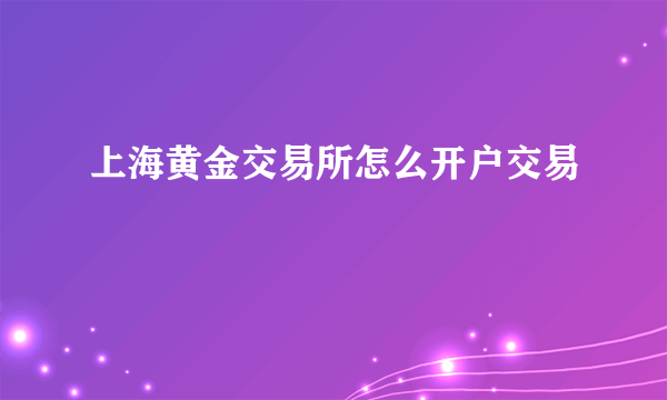 上海黄金交易所怎么开户交易