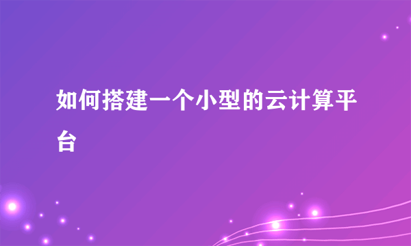 如何搭建一个小型的云计算平台