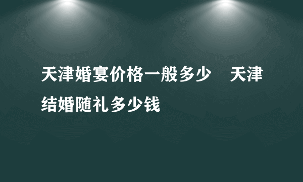 天津婚宴价格一般多少　天津结婚随礼多少钱