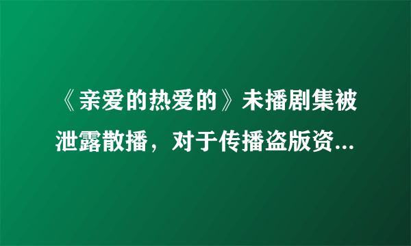 《亲爱的热爱的》未播剧集被泄露散播，对于传播盗版资源的人，你有什么想对他说的？