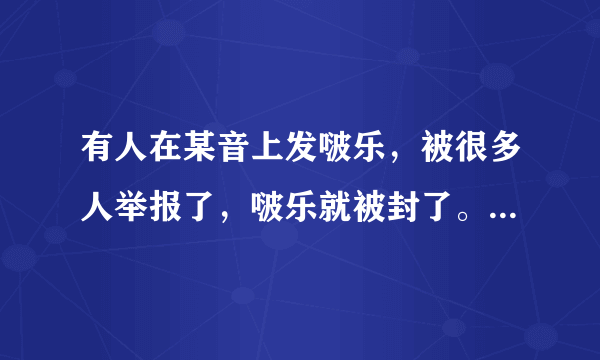 有人在某音上发啵乐，被很多人举报了，啵乐就被封了。集美们，你们知道是哪个缺德玩意儿干的吗?