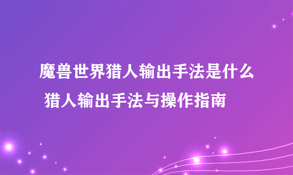 魔兽世界猎人输出手法是什么 猎人输出手法与操作指南