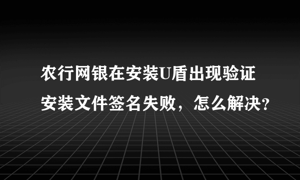 农行网银在安装U盾出现验证安装文件签名失败，怎么解决？