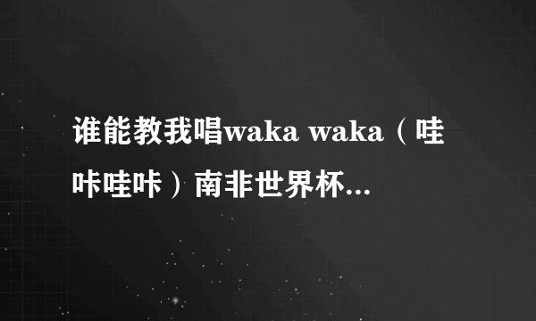 谁能教我唱waka waka（哇咔哇咔）南非世界杯主题曲？