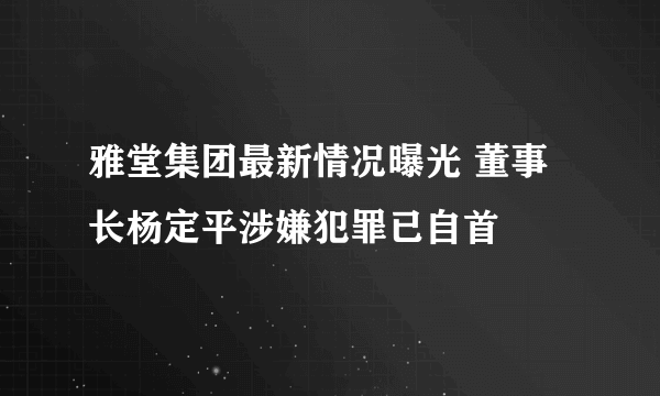 雅堂集团最新情况曝光 董事长杨定平涉嫌犯罪已自首