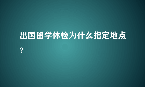 出国留学体检为什么指定地点？