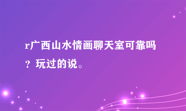 r广西山水情画聊天室可靠吗？玩过的说。