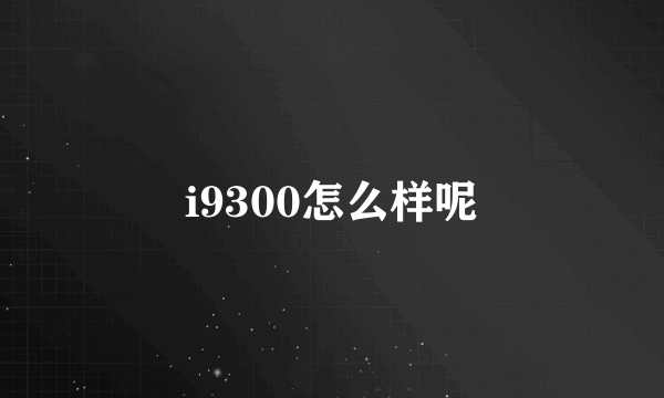 i9300怎么样呢