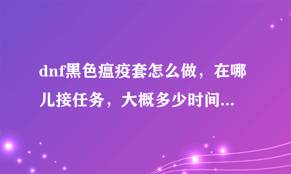 dnf黑色瘟疫套怎么做，在哪儿接任务，大概多少时间能出一套？