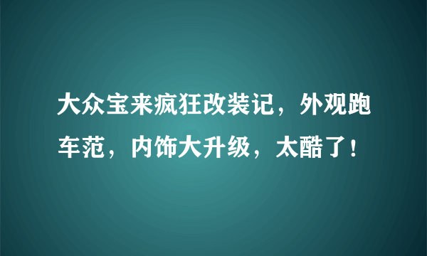 大众宝来疯狂改装记，外观跑车范，内饰大升级，太酷了！