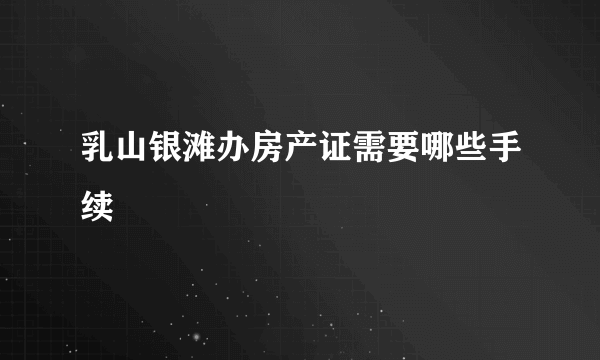 乳山银滩办房产证需要哪些手续