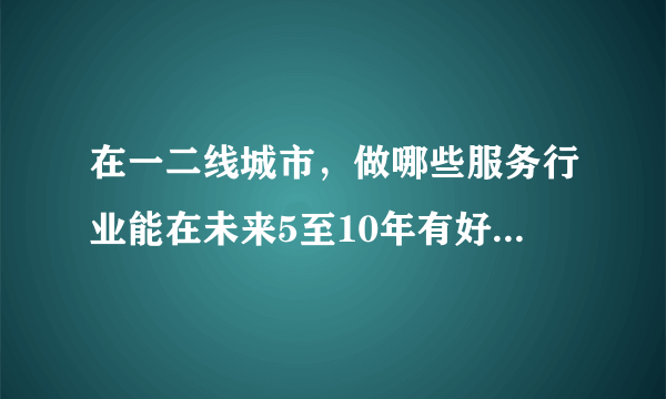 在一二线城市，做哪些服务行业能在未来5至10年有好的发展？