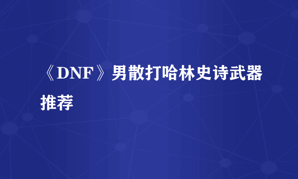 《DNF》男散打哈林史诗武器推荐