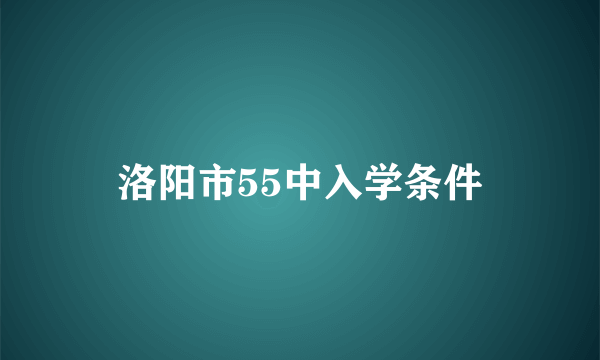 洛阳市55中入学条件