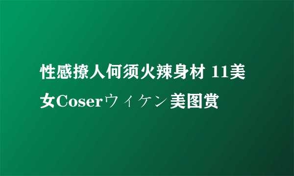 性感撩人何须火辣身材 11美女Coserウィケン美图赏