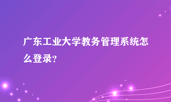 广东工业大学教务管理系统怎么登录？