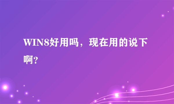 WIN8好用吗，现在用的说下啊？