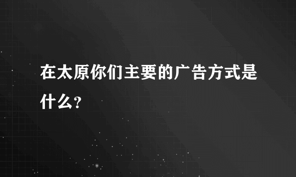 在太原你们主要的广告方式是什么？