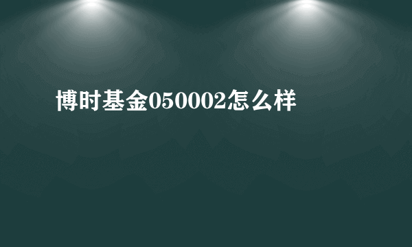 博时基金050002怎么样