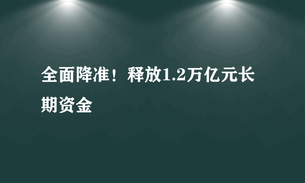 全面降准！释放1.2万亿元长期资金