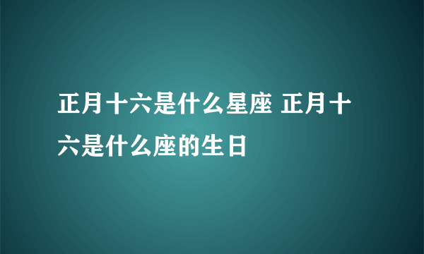 正月十六是什么星座 正月十六是什么座的生日