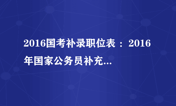 2016国考补录职位表 ：2016年国家公务员补充录用公务员职位表下载