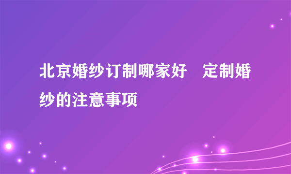 北京婚纱订制哪家好   定制婚纱的注意事项