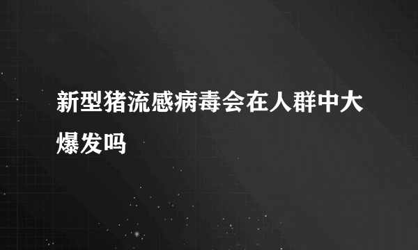 新型猪流感病毒会在人群中大爆发吗