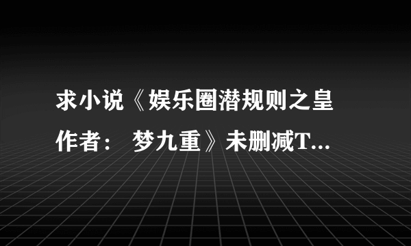 求小说《娱乐圈潜规则之皇 作者： 梦九重》未删减TXT,要求尽量多