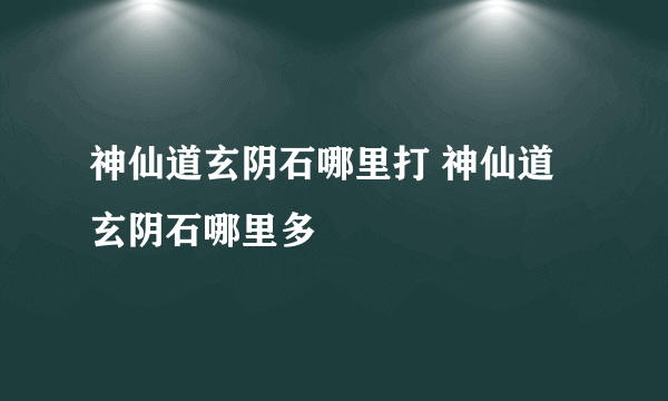 神仙道玄阴石哪里打 神仙道玄阴石哪里多