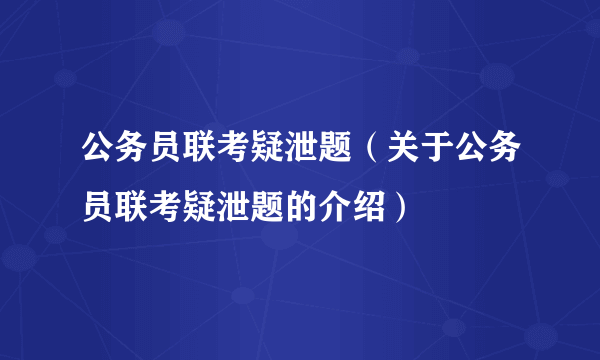 公务员联考疑泄题（关于公务员联考疑泄题的介绍）